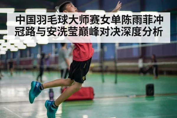 中国羽毛球大师赛女单陈雨菲冲冠路与安洗莹巅峰对决深度分析