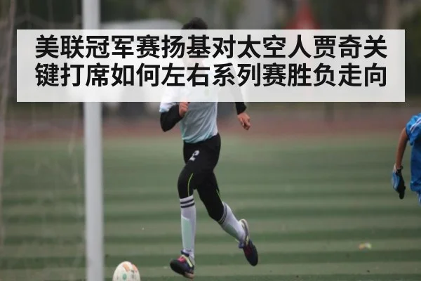 美联冠军赛扬基对太空人贾奇关键打席如何左右系列赛胜负走向